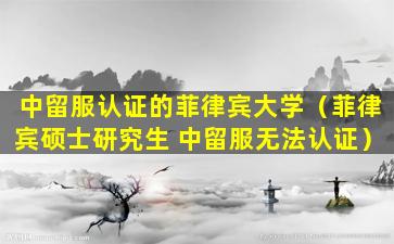 中留服认证的菲律宾大学（菲律宾硕士研究生 中留服无法认证）